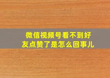 微信视频号看不到好友点赞了是怎么回事儿