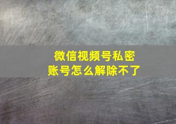 微信视频号私密账号怎么解除不了