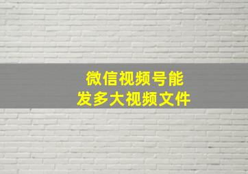 微信视频号能发多大视频文件