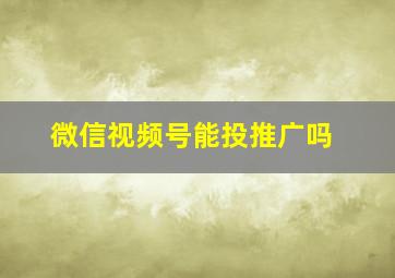 微信视频号能投推广吗