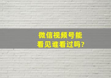 微信视频号能看见谁看过吗?