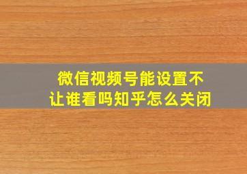 微信视频号能设置不让谁看吗知乎怎么关闭