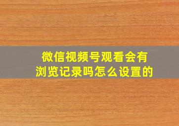 微信视频号观看会有浏览记录吗怎么设置的