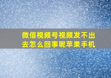 微信视频号视频发不出去怎么回事呢苹果手机