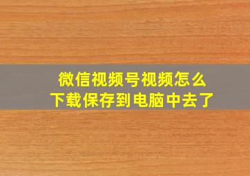 微信视频号视频怎么下载保存到电脑中去了