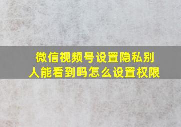 微信视频号设置隐私别人能看到吗怎么设置权限