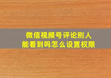 微信视频号评论别人能看到吗怎么设置权限