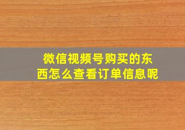 微信视频号购买的东西怎么查看订单信息呢