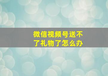 微信视频号送不了礼物了怎么办