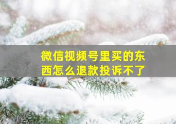 微信视频号里买的东西怎么退款投诉不了