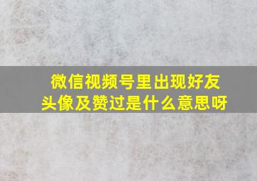 微信视频号里出现好友头像及赞过是什么意思呀