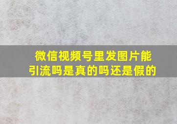 微信视频号里发图片能引流吗是真的吗还是假的