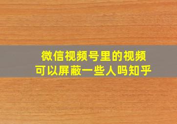 微信视频号里的视频可以屏蔽一些人吗知乎