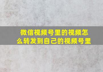 微信视频号里的视频怎么转发到自己的视频号里