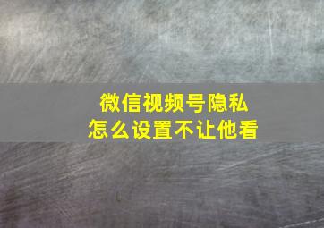 微信视频号隐私怎么设置不让他看