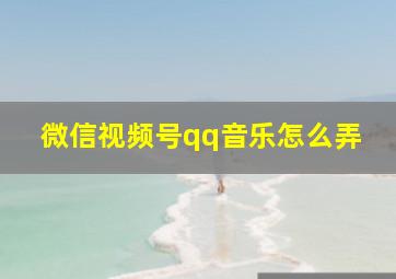 微信视频号qq音乐怎么弄