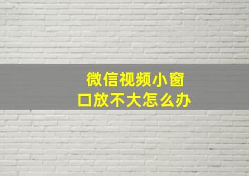 微信视频小窗口放不大怎么办