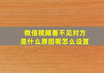 微信视频看不见对方是什么原因呢怎么设置