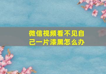 微信视频看不见自己一片漆黑怎么办