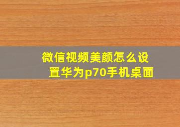 微信视频美颜怎么设置华为p70手机桌面