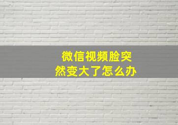 微信视频脸突然变大了怎么办