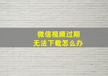 微信视频过期无法下载怎么办