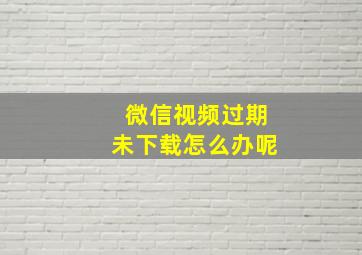 微信视频过期未下载怎么办呢