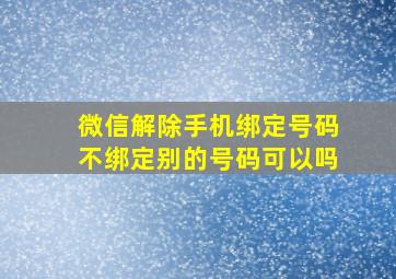 微信解除手机绑定号码不绑定别的号码可以吗