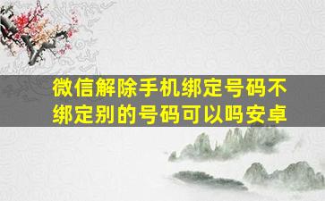 微信解除手机绑定号码不绑定别的号码可以吗安卓