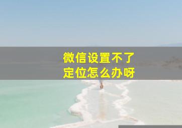 微信设置不了定位怎么办呀