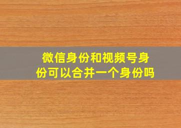 微信身份和视频号身份可以合并一个身份吗