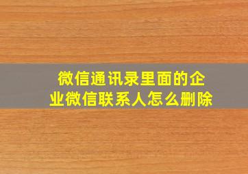 微信通讯录里面的企业微信联系人怎么删除