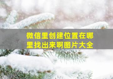 微信里创建位置在哪里找出来啊图片大全