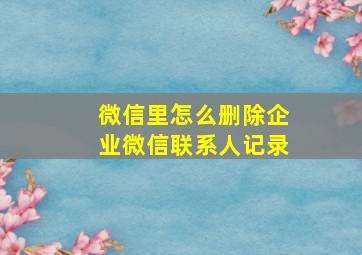 微信里怎么删除企业微信联系人记录