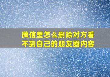 微信里怎么删除对方看不到自己的朋友圈内容