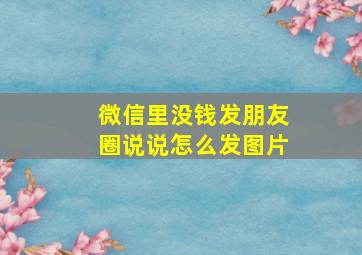 微信里没钱发朋友圈说说怎么发图片