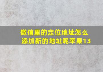 微信里的定位地址怎么添加新的地址呢苹果13