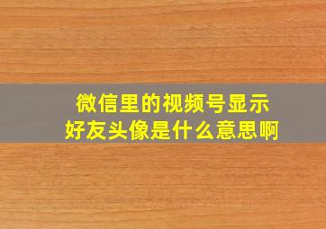 微信里的视频号显示好友头像是什么意思啊