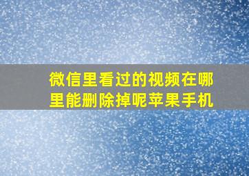 微信里看过的视频在哪里能删除掉呢苹果手机