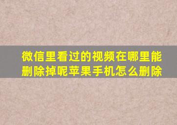 微信里看过的视频在哪里能删除掉呢苹果手机怎么删除