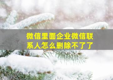 微信里面企业微信联系人怎么删除不了了