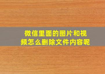 微信里面的图片和视频怎么删除文件内容呢