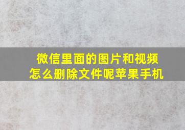 微信里面的图片和视频怎么删除文件呢苹果手机