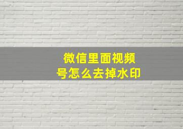 微信里面视频号怎么去掉水印