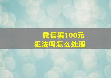 微信骗100元犯法吗怎么处理