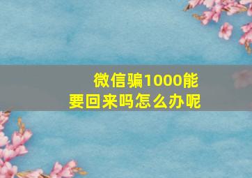 微信骗1000能要回来吗怎么办呢