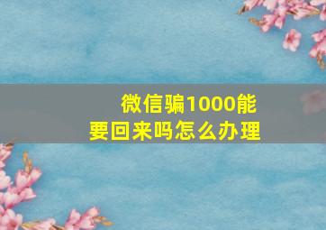 微信骗1000能要回来吗怎么办理