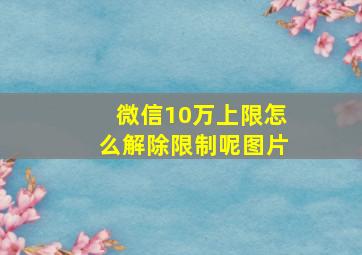 微信10万上限怎么解除限制呢图片