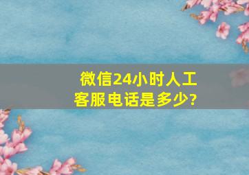 微信24小时人工客服电话是多少?