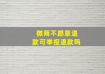 微商不愿意退款可举报退款吗